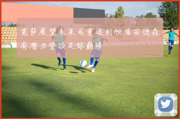 宽萨展望未来或重返利物浦安德森有潜力登顶足球巅峰