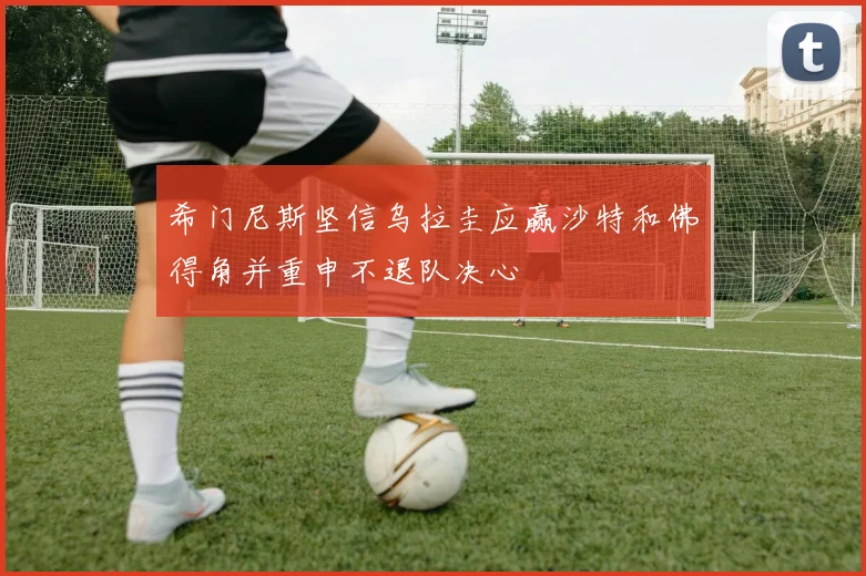 希门尼斯坚信乌拉圭应赢沙特和佛得角并重申不退队决心