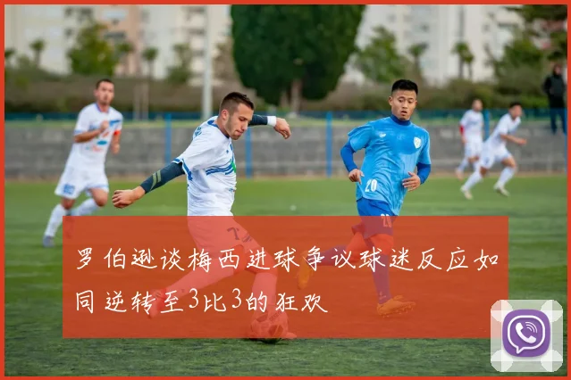 罗伯逊谈梅西进球争议球迷反应如同逆转至3比3的狂欢