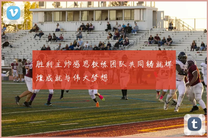 胜利主帅感恩教练团队共同铸就辉煌成就与伟大梦想