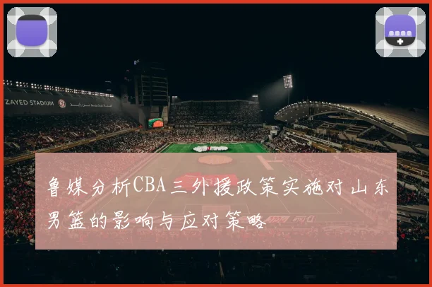 鲁媒分析CBA三外援政策实施对山东男篮的影响与应对策略