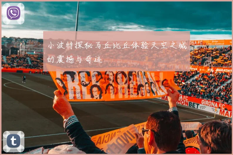 小波特探秘马丘比丘体验天空之城的震撼与奇迹