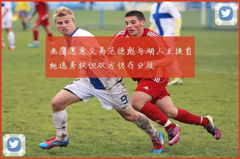 老鹰愿意交易范德彪与湖人互换首轮选秀权但双方仍存分歧