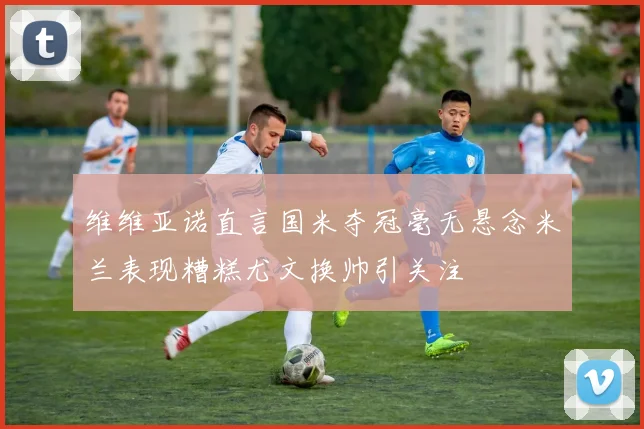 维维亚诺直言国米夺冠毫无悬念米兰表现糟糕尤文换帅引关注