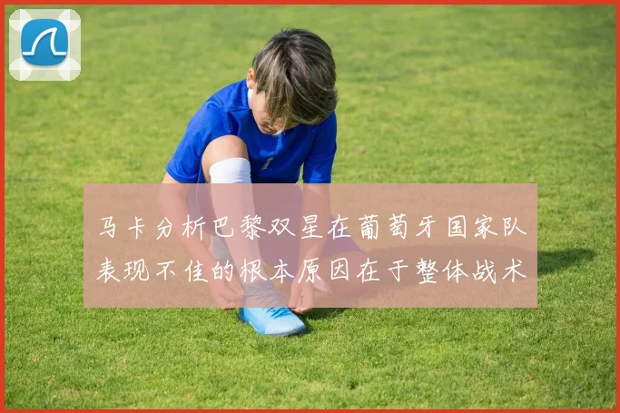 马卡分析巴黎双星在葡萄牙国家队表现不佳的根本原因在于整体战术体系问题
