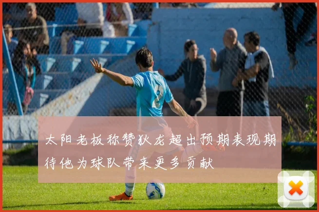 太阳老板称赞狄龙超出预期表现期待他为球队带来更多贡献