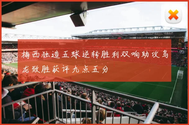 梅西独造五球逆转胜利双响助攻乌龙致胜获评九点五分