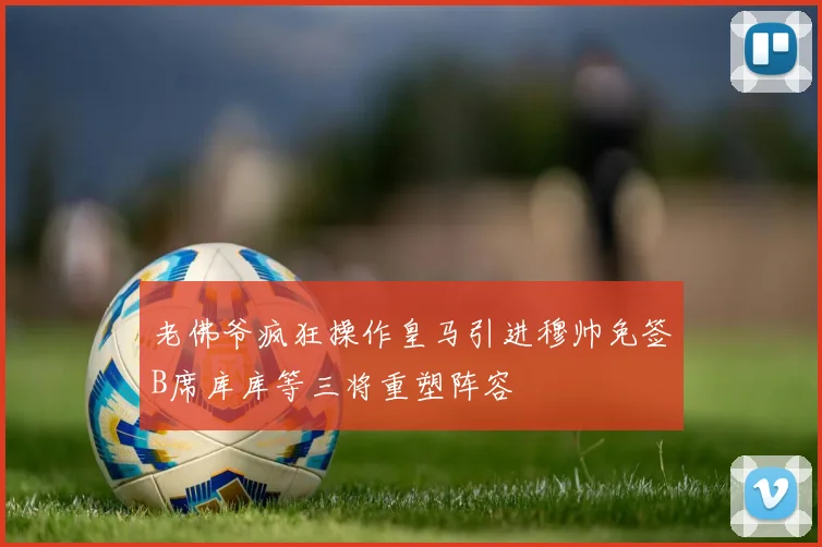 老佛爷疯狂操作皇马引进穆帅免签B席库库等三将重塑阵容