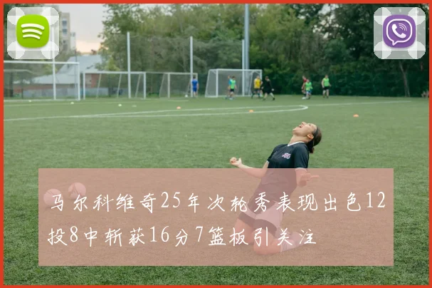 马尔科维奇25年次轮秀表现出色12投8中斩获16分7篮板引关注