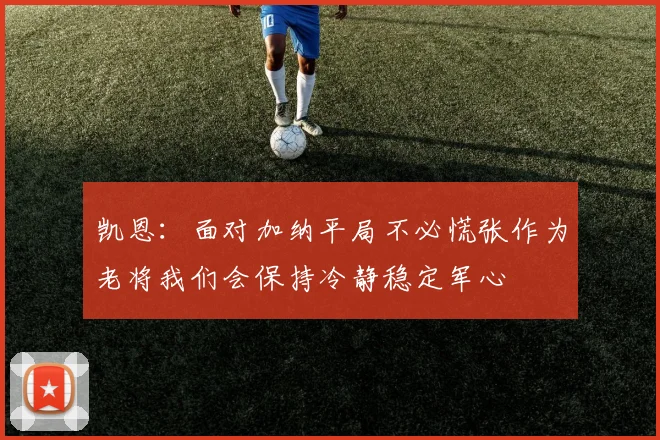 凯恩：面对加纳平局不必慌张作为老将我们会保持冷静稳定军心