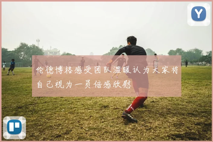 伦德博格感受团队温暖认为大家将自己视为一员倍感欣慰