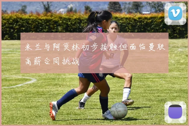 米兰与阿莫林初步接触但面临曼联高薪合同挑战
