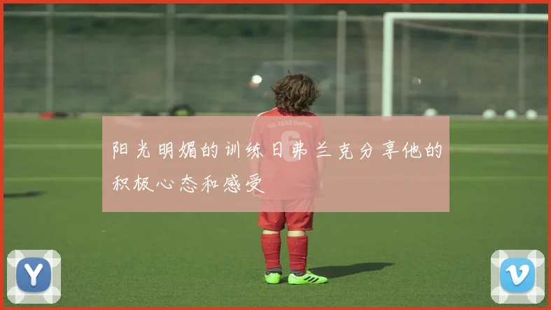 阳光明媚的训练日弗兰克分享他的积极心态和感受