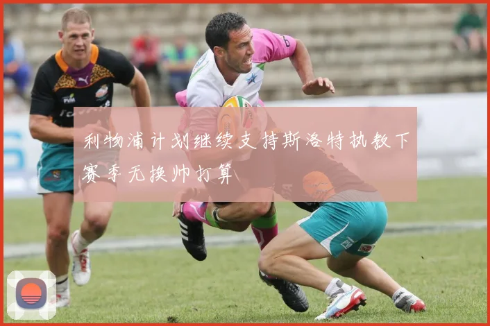利物浦计划继续支持斯洛特执教下赛季无换帅打算