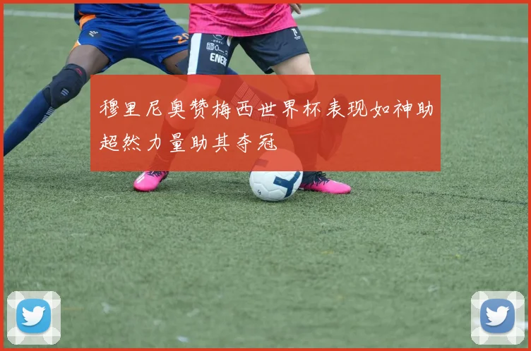 穆里尼奥赞梅西世界杯表现如神助超然力量助其夺冠