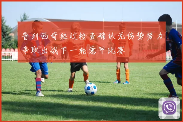 普利西奇经过检查确认无伤势努力争取出战下一轮意甲比赛