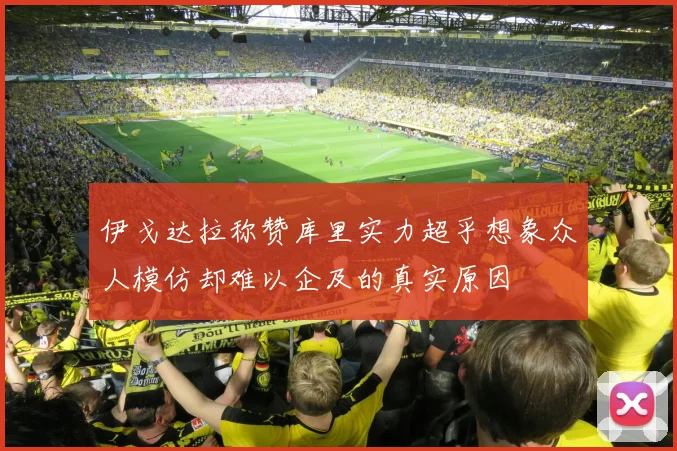伊戈达拉称赞库里实力超乎想象众人模仿却难以企及的真实原因