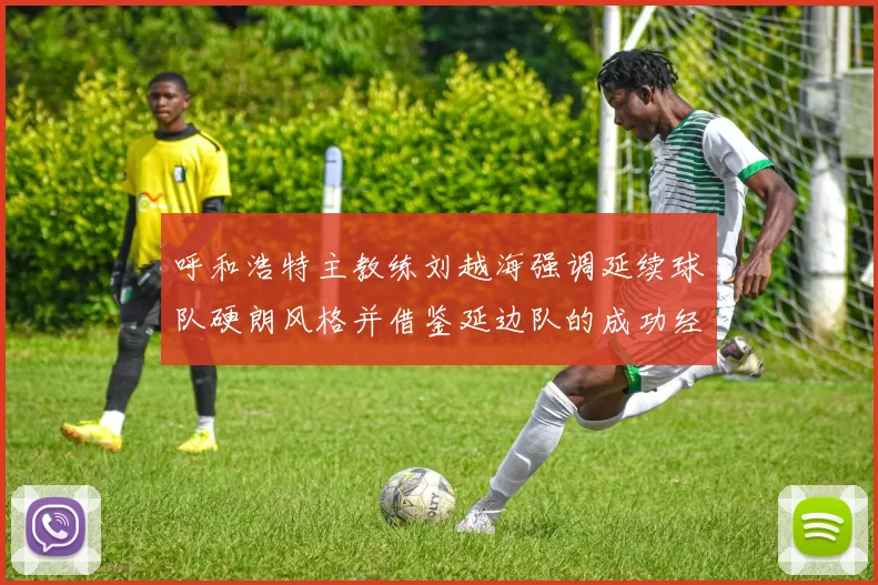 呼和浩特主教练刘越海强调延续球队硬朗风格并借鉴延边队的成功经验