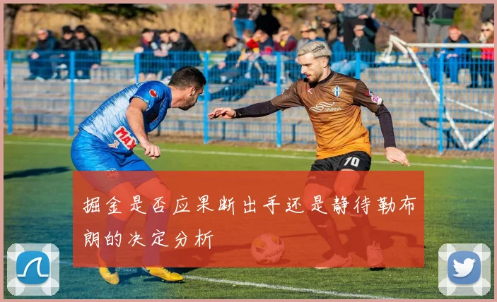 掘金是否应果断出手还是静待勒布朗的决定分析