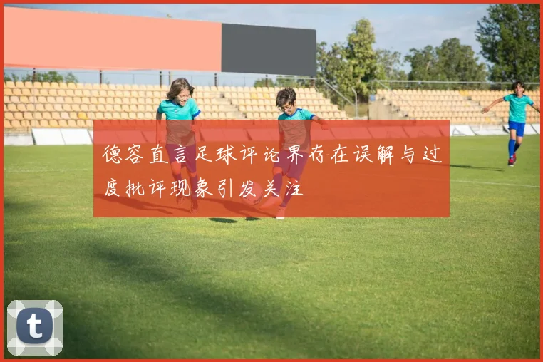 德容直言足球评论界存在误解与过度批评现象引发关注